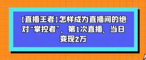 【直播王者】怎样成为直播间的绝对“掌控者”,第1次直播,当日变现2万-16888副业资讯