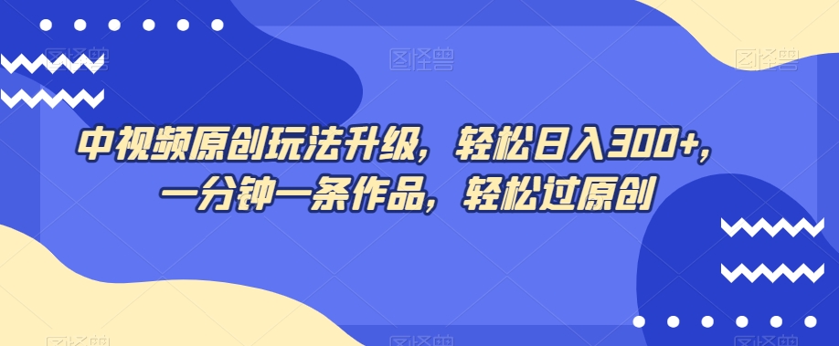 中视频原创玩法升级，轻松日入300+，一分钟一条作品，轻松过原创【揭秘】-16888副业资讯