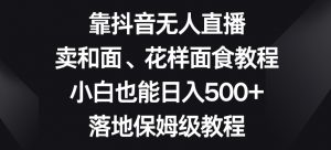 靠抖音无人直播,卖和面、花样面试教程,小白也能日入500+,落地保姆级教程【揭秘】-16888副业资讯