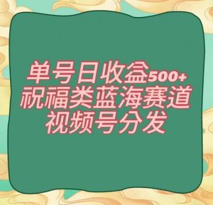 单号日收益500+、祝福类蓝海赛道、视频号分发【揭秘】-16888副业资讯