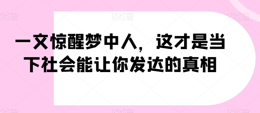 一文惊醒梦中人，这才是当下社会能让你发达的真相【公众号付费文章】-16888副业资讯