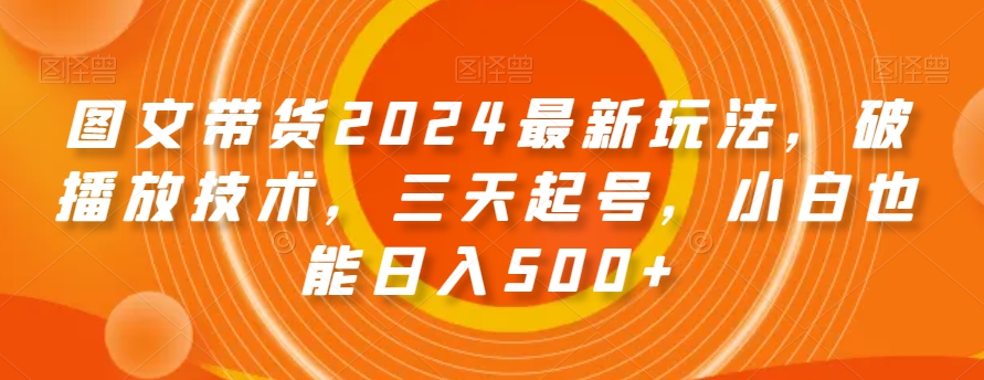 图文带货2024最新玩法，破播放技术，三天起号，小白也能日入500+【揭秘】-16888副业资讯
