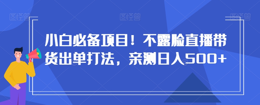 小白必备项目！不露脸直播带货出单打法，亲测日入500+【揭秘】-16888副业资讯