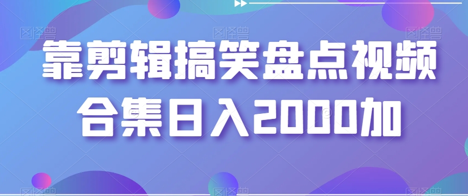 靠剪辑搞笑盘点视频合集日入2000加【揭秘】-16888副业资讯