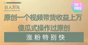 原创一个视频带货收益上万，傻瓜式操作过原创，几分钟做一个视频涨粉特别快【揭秘】-16888副业资讯