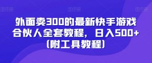 外面卖300的最新快手游戏合伙人全套教程，日入500+（附工具教程）-16888副业资讯