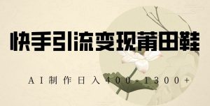快手引流变现莆田鞋,AI制作日入400+【揭秘】-16888副业资讯