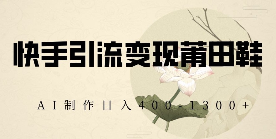 快手引流变现莆田鞋，AI制作日入400+【揭秘】-16888副业资讯