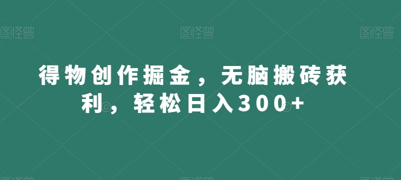 得物创作掘金，无脑搬砖获利，轻松日入300+【揭秘】-16888副业资讯