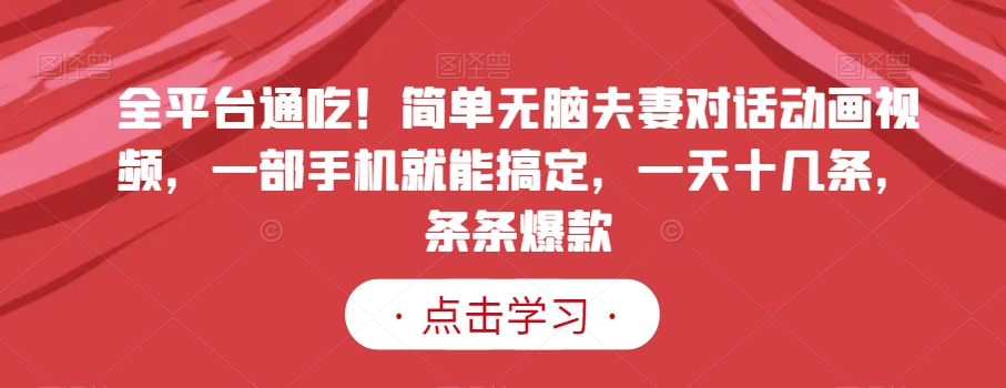全平台通吃！简单无脑夫妻对话动画视频，一部手机就能搞定，一天十几条，条条爆款【揭秘】-16888副业资讯