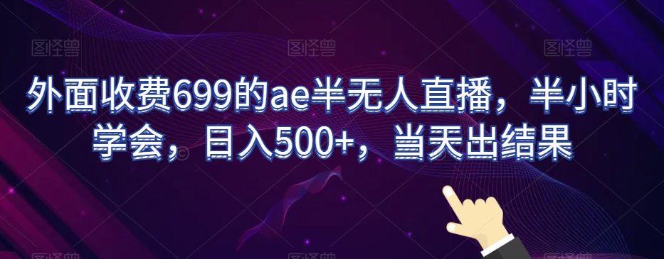 外面收费699的ae半无人直播，半小时学会，日入500+，当天出结果【揭秘】-16888副业资讯