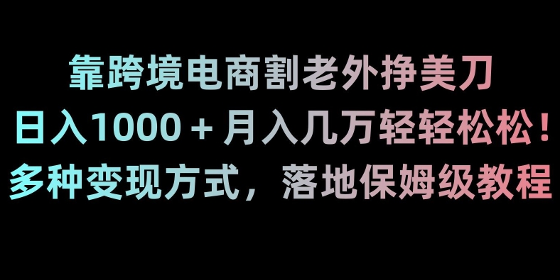 靠跨境电商割老外挣美刀，日入1000＋月入几万轻轻松松！多种变现方式，落地保姆级教程【揭秘】-16888副业资讯
