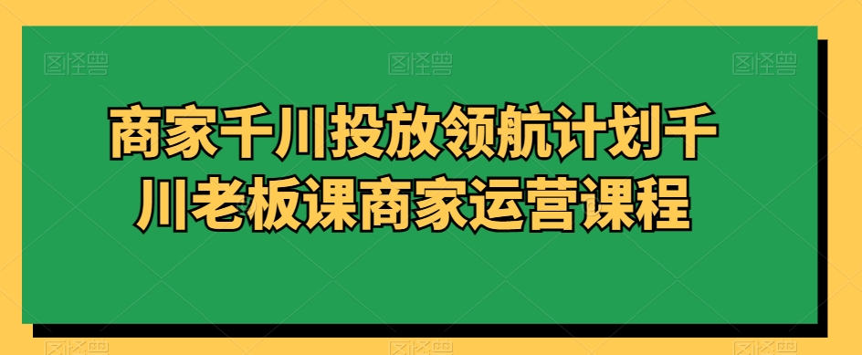 商家千川投放领航计划千川老板课商家运营课程-16888副业资讯