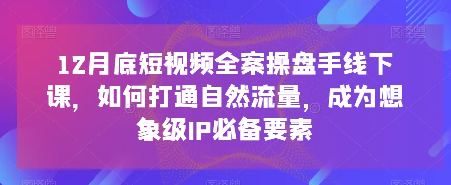 12月底短视频全案操盘手线下课，如何打通自然流量，成为想象级IP必备要素-16888副业资讯