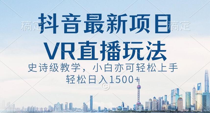 抖音最新VR直播玩法，史诗级教学，小白也可轻松上手轻松日入1500+【揭秘】-16888副业资讯
