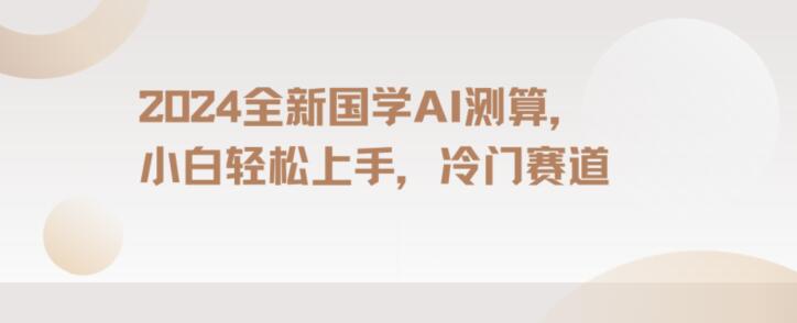 2024国学AI测算，小白轻松上手，长期蓝海项目【揭秘】-16888副业资讯