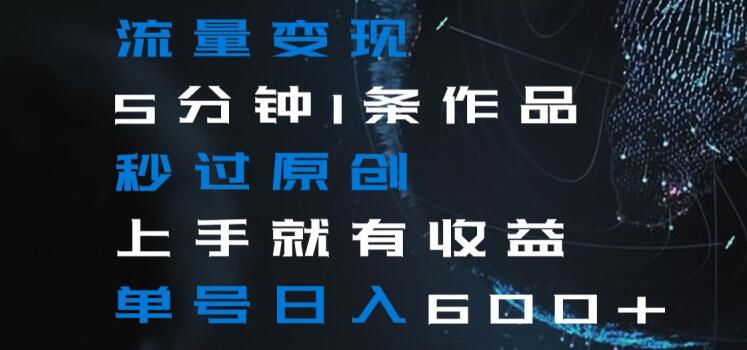 流量变现5分钟1条作品秒过原创上手就有收益单号日入600+【揭秘】-16888副业资讯