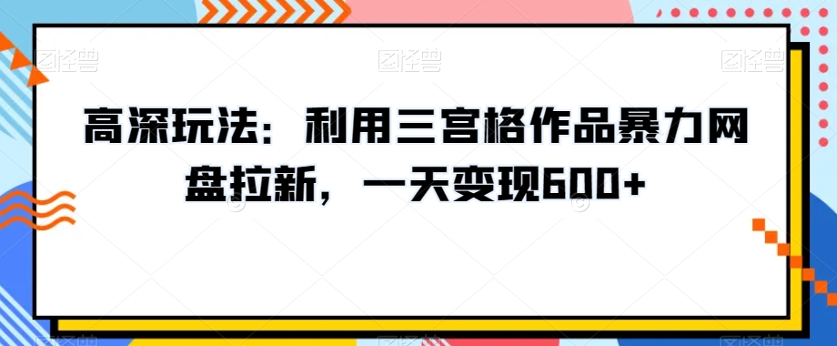 高深玩法：利用三宫格作品暴力网盘拉新，一天变现600+【揭秘】-16888副业资讯