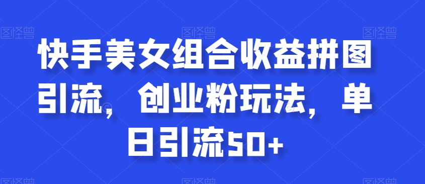 快手美女组合收益拼图引流，创业粉玩法，单日引流50+【揭秘】-16888副业资讯