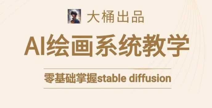 大桶的stable diffusion系统课程，零基础系统性学习AI绘画，小白也能轻松上手-16888副业资讯