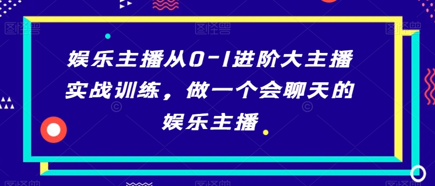 娱乐主播从0-1进阶大主播实战训练，做一个会聊天的娱乐主播-16888副业资讯