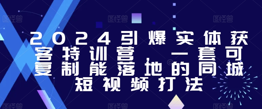2024引爆实体获客特训营，​一套可复制能落地的同城短视频打法-16888副业资讯