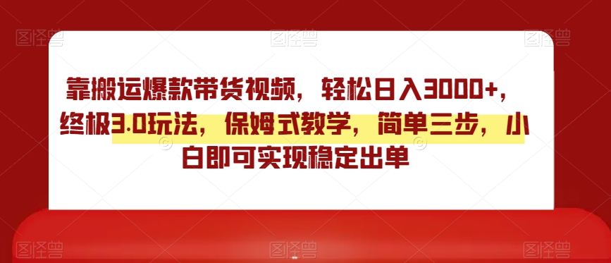 靠搬运爆款带货视频，轻松日入3000+，终极3.0玩法，保姆式教学，简单三步，小白即可实现稳定出单【揭秘】-16888副业资讯