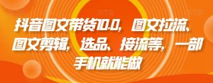 抖音图文带货10.0，图文拉流、图文剪辑，选品、接流等，一部手机就能做-16888副业资讯