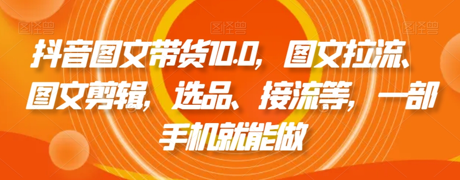 抖音图文带货10.0，图文拉流、图文剪辑，选品、接流等，一部手机就能做-16888副业资讯