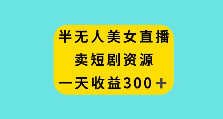 半无人美女直播，卖短剧资源，一天收益300+【揭秘】-16888副业资讯