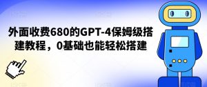 外面收费680的GPT-4保姆级搭建教程,0基础也能轻松搭建【揭秘】-16888副业资讯