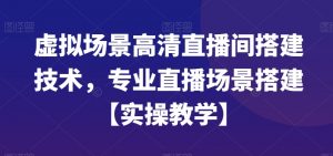 虚拟场景高清直播间搭建技术，专业直播场景搭建【实操教学】-16888副业资讯