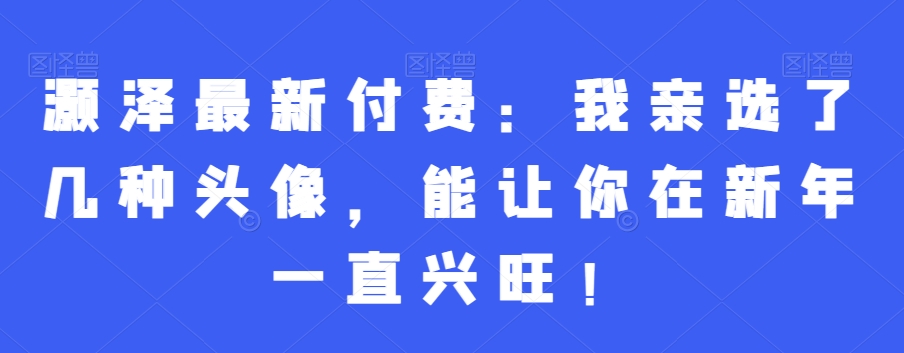 灏泽最新付费：我亲选了几种头像，能让你在新年一直兴旺！-16888副业资讯