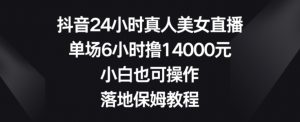 抖音24小时真人美女直播，单场6小时撸14000元，小白也可操作，落地保姆教程【揭秘】-16888副业资讯
