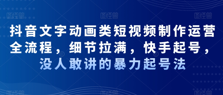 抖音文字动画类短视频制作运营全流程，细节拉满，快手起号，没人敢讲的暴力起号法-16888副业资讯