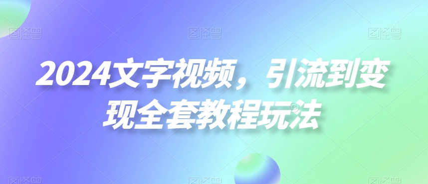 2024文字视频，引流到变现全套教程玩法【揭秘】-16888副业资讯