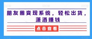 朋友圈变现系统,轻松出货,潇洒赚钱-16888副业资讯