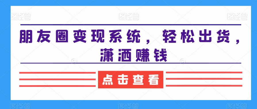 朋友圈变现系统，轻松出货，潇洒赚钱-16888副业资讯
