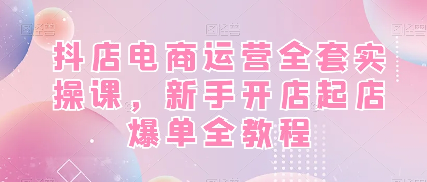 抖店电商运营全套实操课，新手开店起店爆单全教程-16888副业资讯
