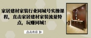 家居建材家装行业同城号实操课程,直击家居建材家装流量特点,玩赚同城!-16888副业资讯