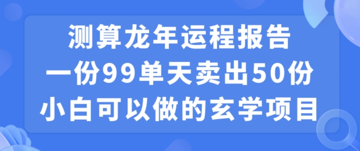 小白可做的玄学项目，出售”龙年运程报告”一份99元单日卖出100份利润9900元，0成本投入【揭秘】-16888副业资讯