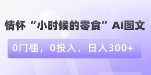 情怀“小时候的零食”AI图文，0门槛，0投入，日入300+【揭秘】-16888副业资讯