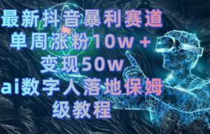 最新抖音暴利赛道，单周涨粉10w＋变现50w的ai数字人落地保姆级教程【揭秘】-16888副业资讯