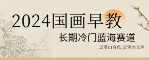 2024国画早教，长期冷门蓝海赛道【揭秘】-16888副业资讯