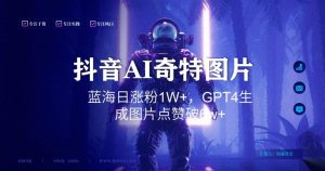 抖音用AI生成奇特图片GPT4玩法，蓝海日涨粉1W+，生成几张图片点赞破6w+【揭秘】-16888副业资讯