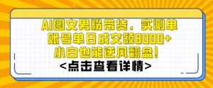AI图文男粉带货，实测单账号单天成交额8000+，最关键是操作简单，小白看了也能上手【揭秘】-16888副业资讯