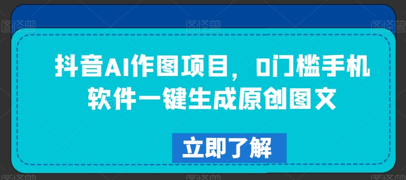 抖音AI作图项目，0门槛手机软件一键生成原创图文【揭秘】-16888副业资讯