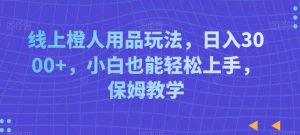 线上橙人用品玩法，日入3000+，小白也能轻松上手，保姆教学【揭秘】-16888副业资讯