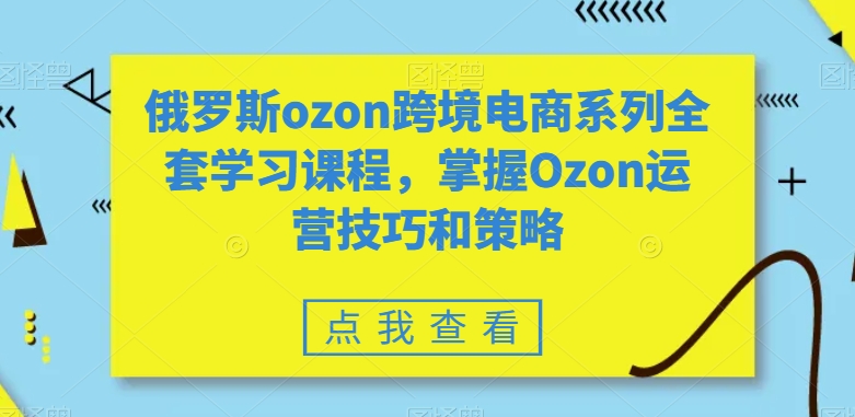 俄罗斯ozon跨境电商系列全套学习课程，掌握Ozon运营技巧和策略-16888副业资讯