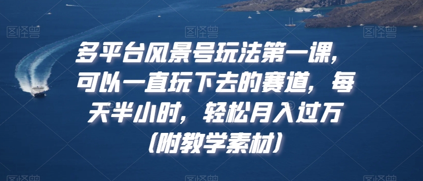 多平台风景号玩法第一课，可以一直玩下去的赛道，每天半小时，轻松月入过万（附教学素材）【揭秘】-16888副业资讯